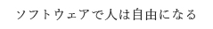 ソフトウェアで人は自由になる
